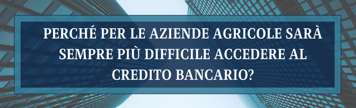 Perché per le aziende agricole sarà sempre più difficile accedere al credito bancario?